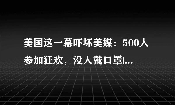 美国这一幕吓坏美媒：500人参加狂欢，没人戴口罩|美国|新冠肺炎_飞外新闻