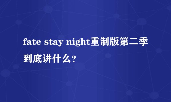 fate stay night重制版第二季到底讲什么?