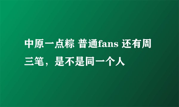 中原一点粽 普通fans 还有周三笔，是不是同一个人