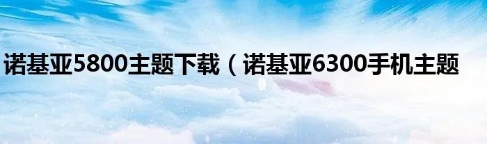 诺基亚5800主题下载（诺基亚6300手机主题