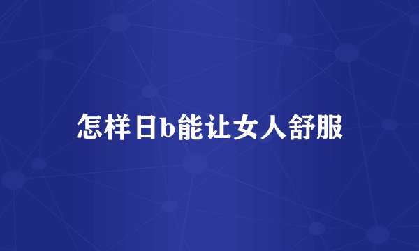 怎样日b能让女人舒服