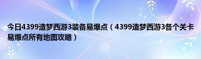 今日4399造梦西游3装备易爆点(4399造梦西游3各个关卡易爆点所有地图攻略)