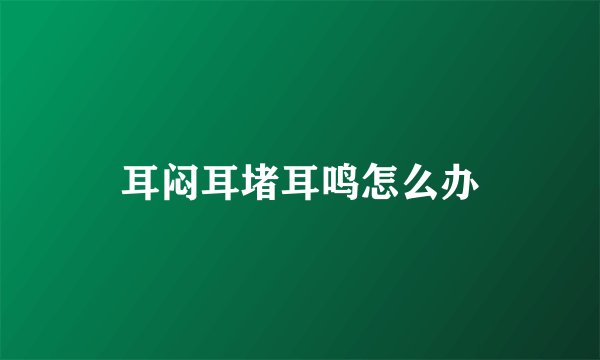 耳闷耳堵耳鸣怎么办