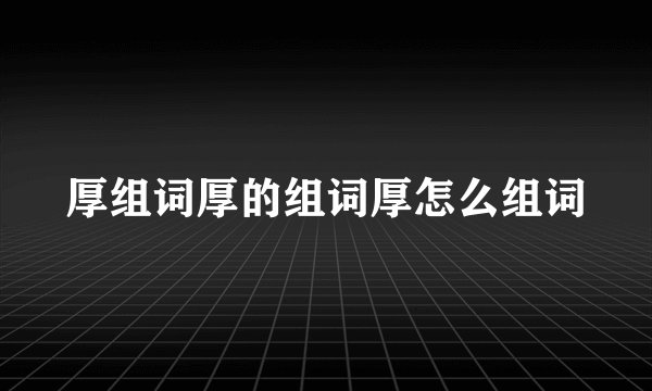 厚组词厚的组词厚怎么组词