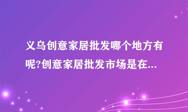 义乌创意家居批发哪个地方有呢?创意家居批发市场是在义乌国际商贸城吗?