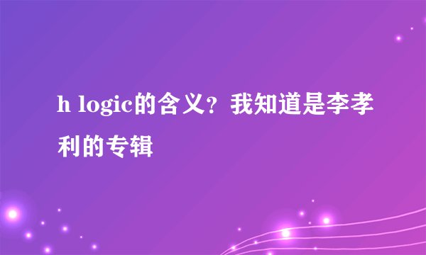 h logic的含义？我知道是李孝利的专辑