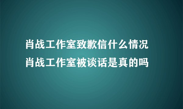 肖战工作室致歉信什么情况 肖战工作室被谈话是真的吗