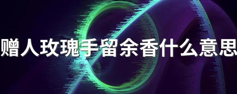 赠人玫瑰手留余香什么意思 赠人玫瑰手留余香解释