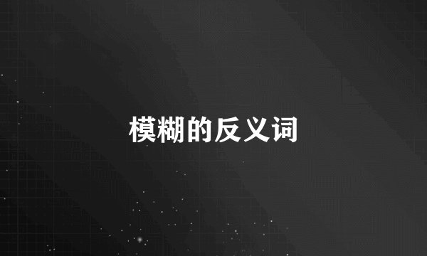 模糊的反义词