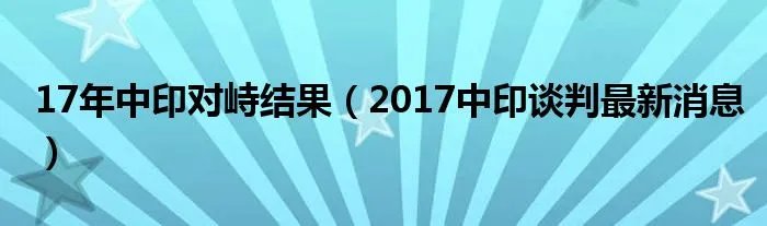 17年中印对峙结果(2017中印谈判最新消息)