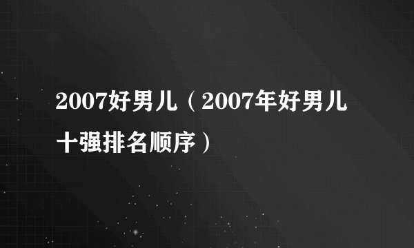 2007好男儿(2007年好男儿十强排名顺序)