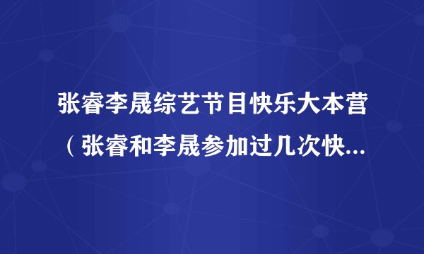 张睿李晟综艺节目快乐大本营(张睿和李晟参加过几次快乐大本营)资讯_飞外网