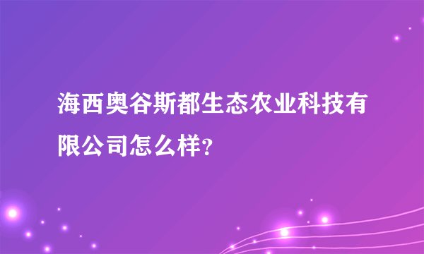 海西奥谷斯都生态农业科技有限公司怎么样?