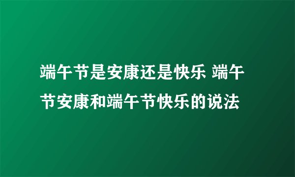 端午节是安康还是快乐 端午节安康和端午节快乐的说法