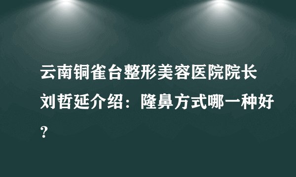 云南铜雀台整形美容医院院长刘哲延介绍：隆鼻方式哪一种好？