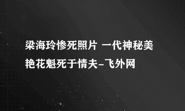 梁海玲惨死照片 一代神秘美艳花魁死于情夫-飞外网