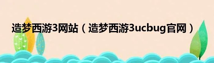 造梦西游3网站（造梦西游3ucbug官网）