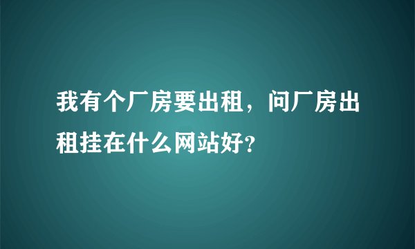我有个厂房要出租,问厂房出租挂在什么网站好?