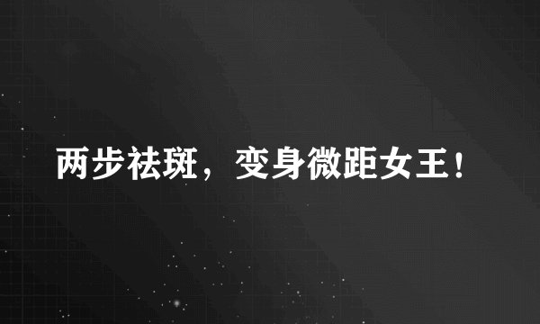 两步祛斑，变身微距女王！