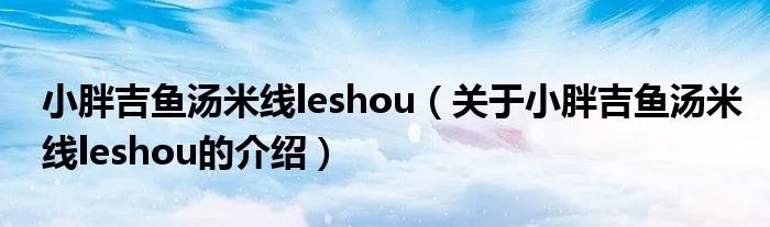小胖吉鱼汤米线leshou（关于小胖吉鱼汤米线leshou的介绍）