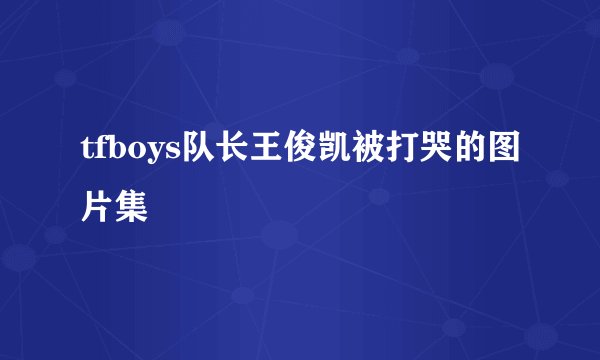 tfboys队长王俊凯被打哭的图片集
