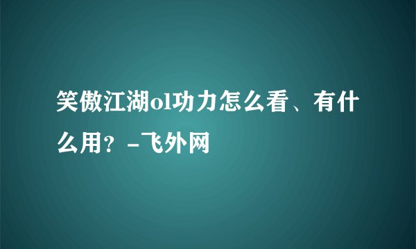 笑傲江湖ol功力怎么看、有什么用？-飞外网