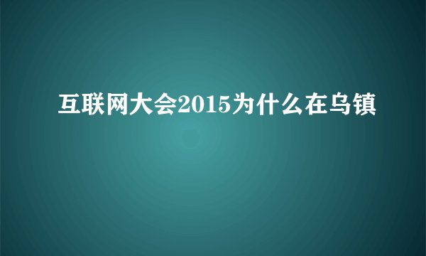 互联网大会2015为什么在乌镇