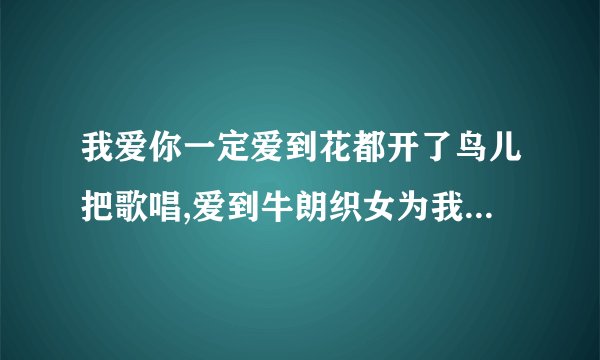 我爱你一定爱到花都开了鸟儿把歌唱,爱到牛朗织女为我们点头 是哪首歌的歌词？