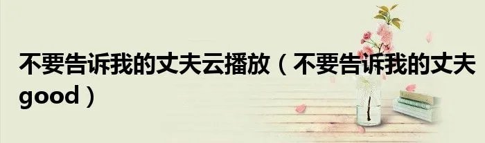 不要告诉我的丈夫云播放(不要告诉我的丈夫good)