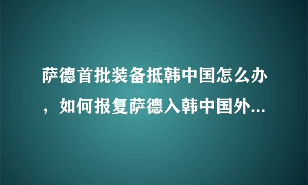 萨德首批装备抵韩中国怎么办,如何报复萨德入韩中国外交部的回应