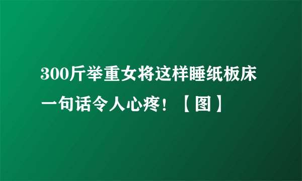 300斤举重女将这样睡纸板床 一句话令人心疼！【图】