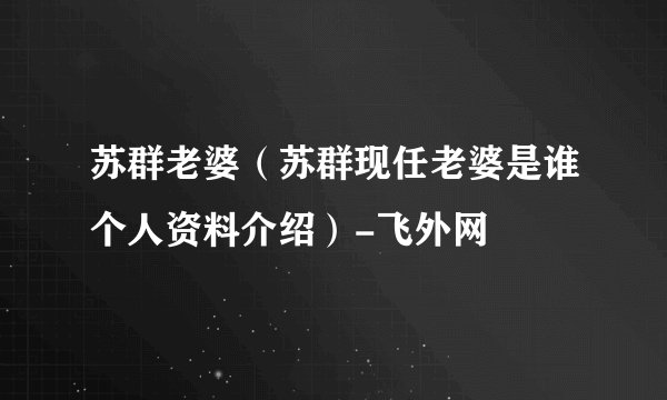 苏群老婆(苏群现任老婆是谁个人资料介绍)-飞外网