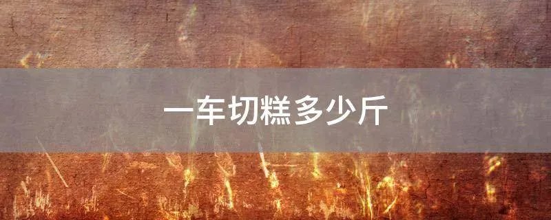 一车切糕多少斤