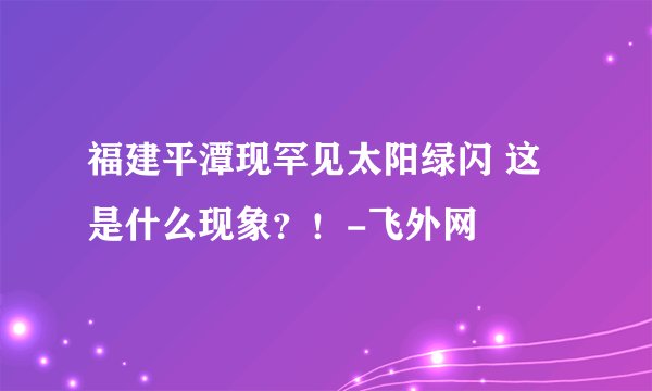 福建平潭现罕见太阳绿闪 这是什么现象？！-飞外网