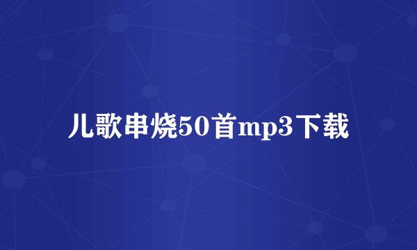 儿歌串烧50首mp3下载