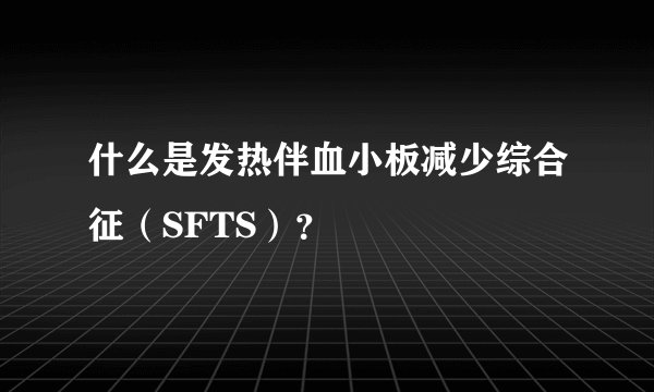 什么是发热伴血小板减少综合征（SFTS）？