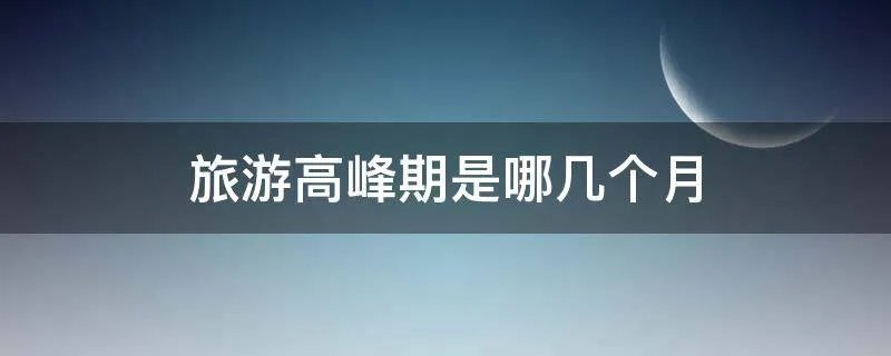 旅游高峰期是哪几个月