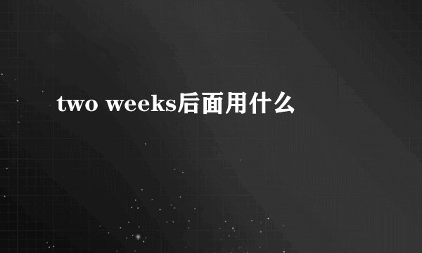 two weeks后面用什么