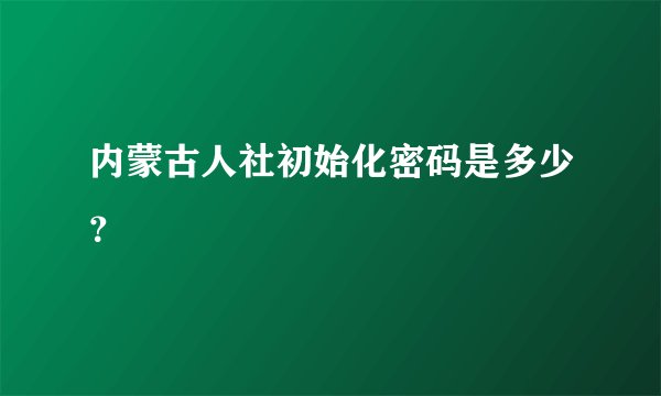 内蒙古人社初始化密码是多少？