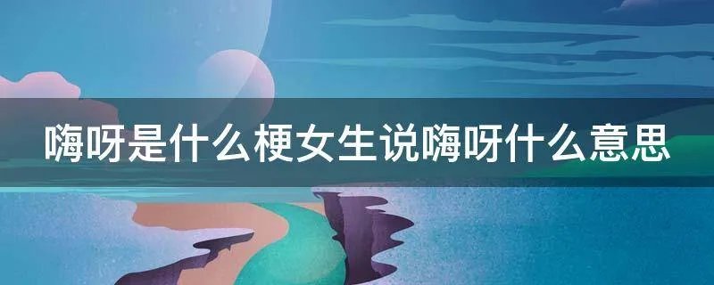 嗨呀是什么梗女生说嗨呀什么意思