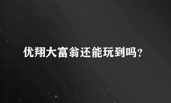 优翔大富翁还能玩到吗？