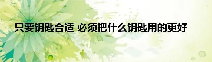 只要钥匙合适 必须把什么钥匙用的更好