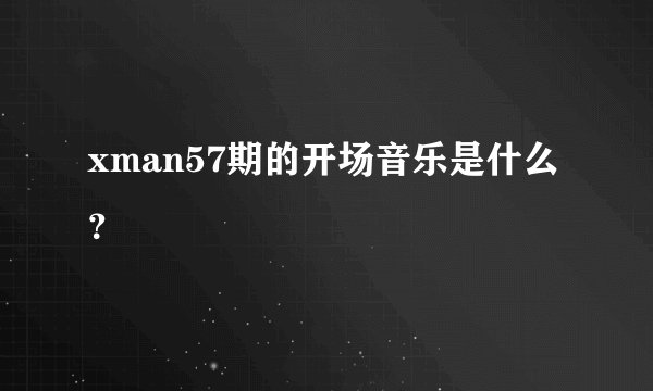 xman57期的开场音乐是什么？