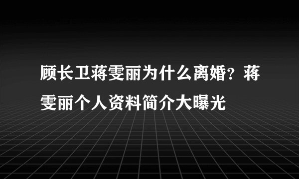 顾长卫蒋雯丽为什么离婚？蒋雯丽个人资料简介大曝光