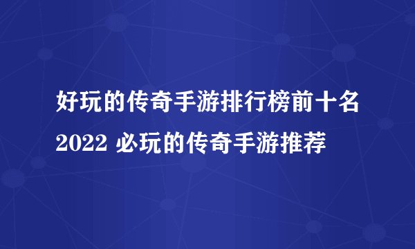 好玩的传奇手游排行榜前十名2022 必玩的传奇手游推荐