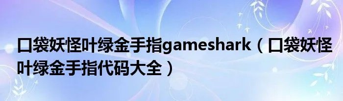 口袋妖怪叶绿金手指gameshark（口袋妖怪叶绿金手指代码大全）
