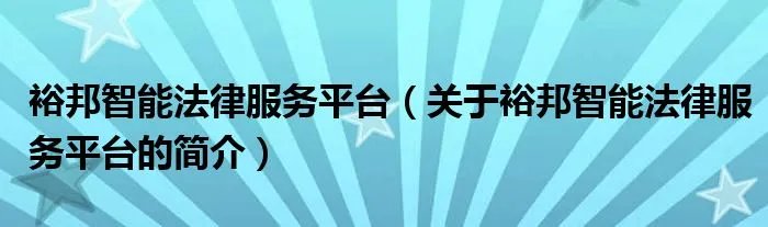 裕邦智能法律服务平台（关于裕邦智能法律服务平台的简介）