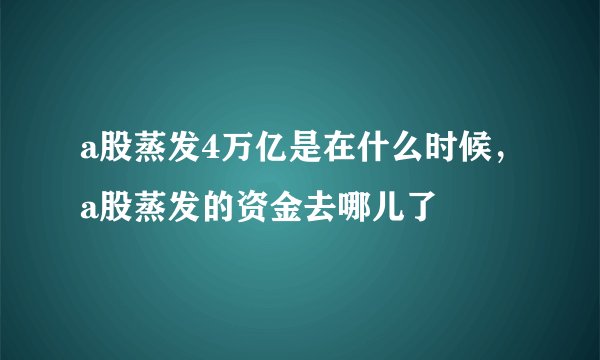 a股蒸发4万亿是在什么时候,a股蒸发的资金去哪儿了