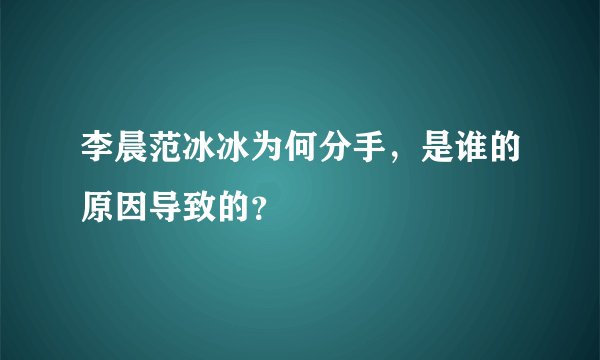 李晨范冰冰为何分手,是谁的原因导致的?
