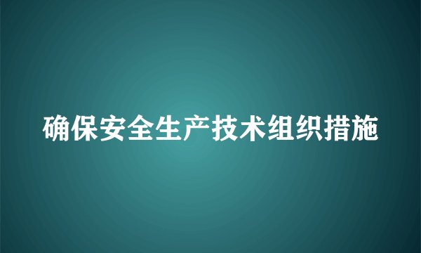 确保安全生产技术组织措施